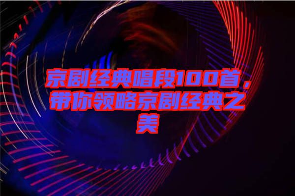 京劇經(jīng)典唱段100首，帶你領(lǐng)略京劇經(jīng)典之美
