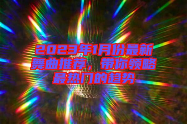 2023年1月份最新舞曲推薦，帶你領(lǐng)略最熱門的趨勢(shì)