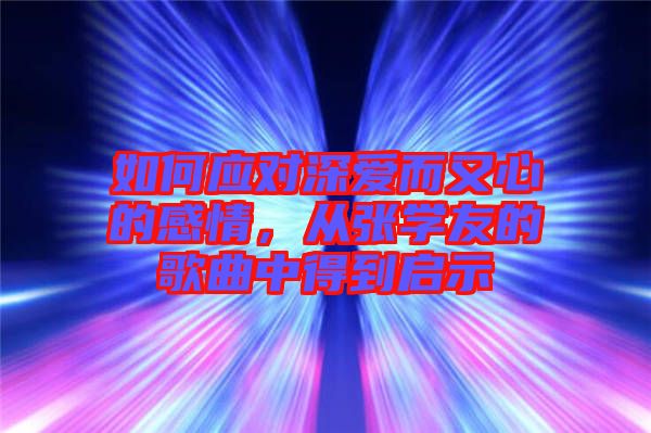 如何應(yīng)對深愛而又心的感情，從張學(xué)友的歌曲中得到啟示