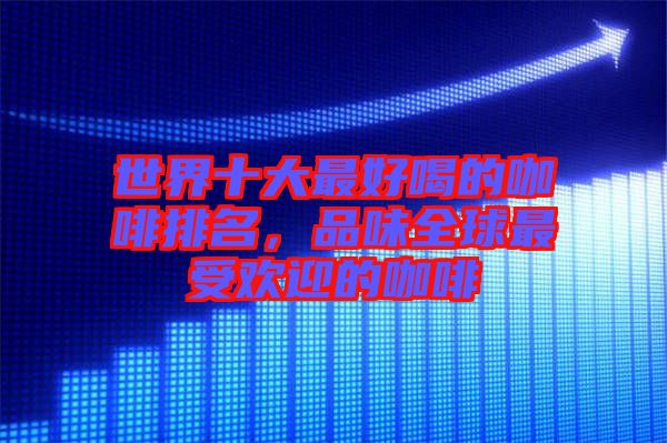 世界十大最好喝的咖啡排名，品味全球最受歡迎的咖啡