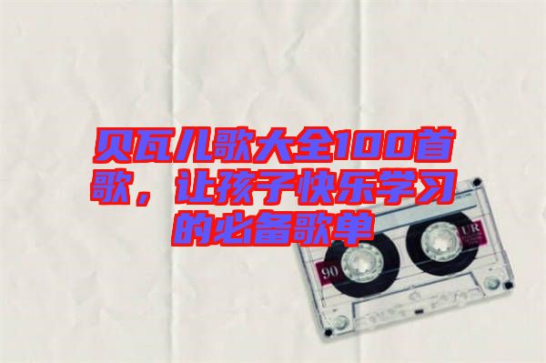 貝瓦兒歌大全100首歌，讓孩子快樂學習的必備歌單