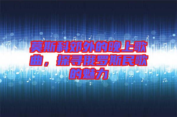 莫斯科郊外的晚上歌曲，探尋俄羅斯民歌的魅力