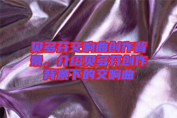 貝多芬交響曲創(chuàng)作背景，介紹貝多芬創(chuàng)作背景下的交響曲
