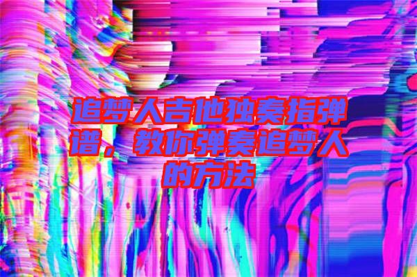 追夢人吉他獨(dú)奏指彈譜，教你彈奏追夢人的方法