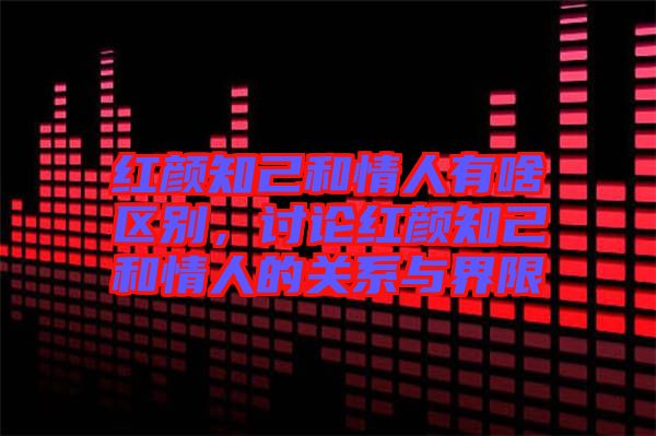 紅顏知己和情人有啥區(qū)別，討論紅顏知己和情人的關系與界限