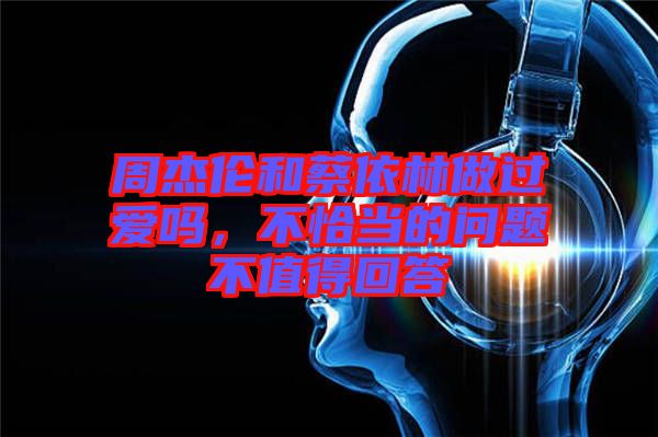周杰倫和蔡依林做過愛嗎，不恰當的問題不值得回答