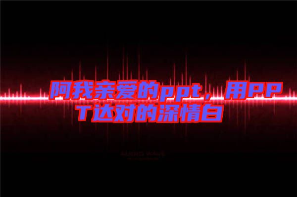 阿我親愛的ppt，用PPT達對的深情白