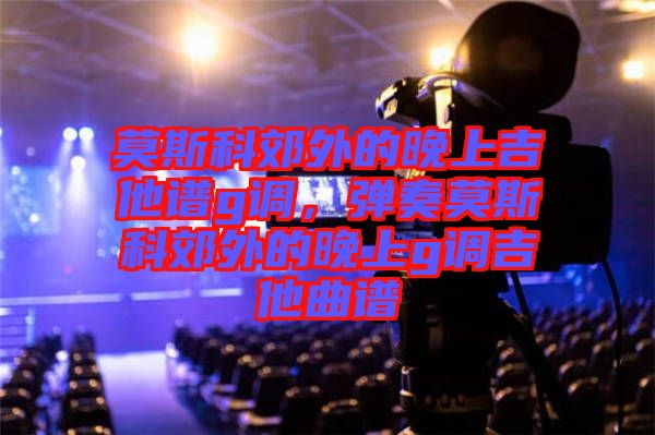 莫斯科郊外的晚上吉他譜g調(diào)，彈奏莫斯科郊外的晚上g調(diào)吉他曲譜