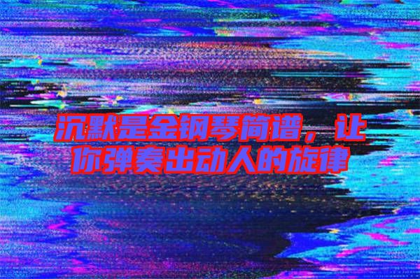 沉默是金鋼琴簡譜，讓你彈奏出動人的旋律