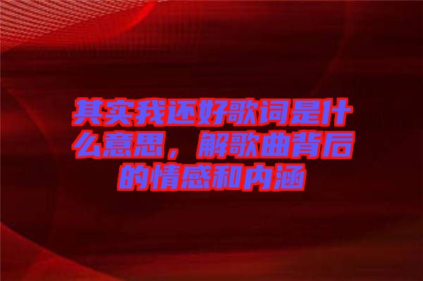 其實(shí)我還好歌詞是什么意思，解歌曲背后的情感和內(nèi)涵