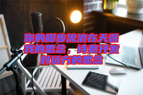 你的腳步流浪在天涯我的思念，詩意抒發(fā)對遠方的思念