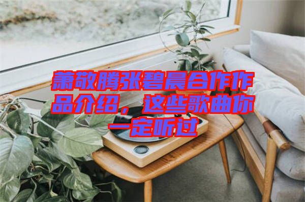 蕭敬騰張碧晨合作作品介紹，這些歌曲你一定聽過