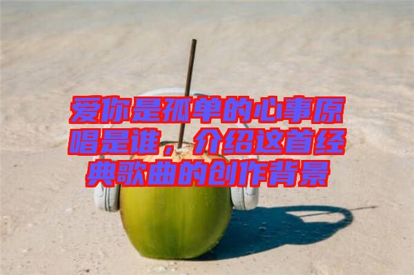 愛(ài)你是孤單的心事原唱是誰(shuí)，介紹這首經(jīng)典歌曲的創(chuàng)作背景