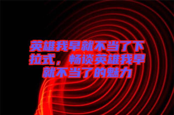 英雄我早就不當(dāng)了下拉式，暢談?dòng)⑿畚以缇筒划?dāng)了的魅力