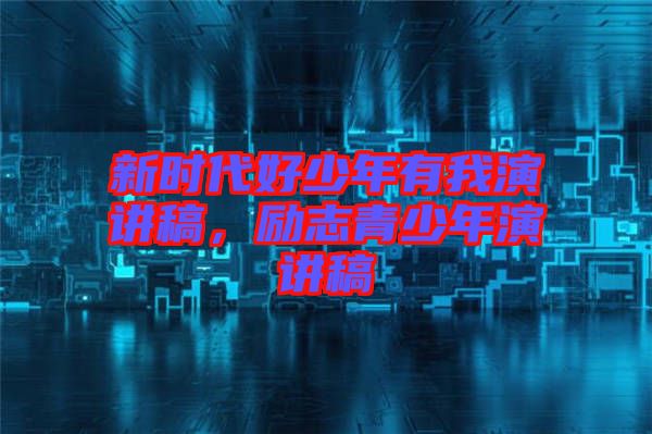 新時代好少年有我演講稿，勵志青少年演講稿