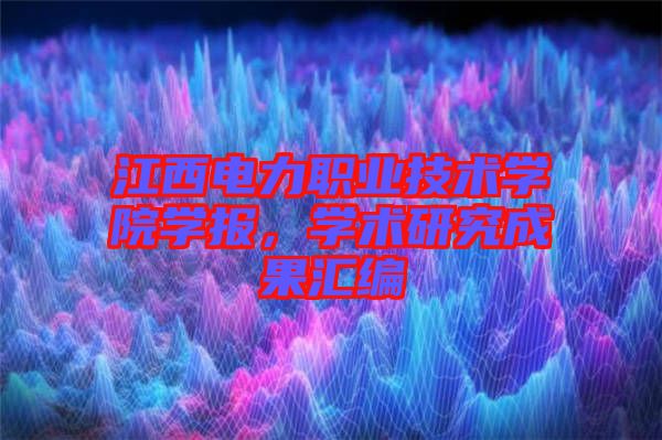 江西電力職業(yè)技術(shù)學(xué)院學(xué)報(bào)，學(xué)術(shù)研究成果匯編