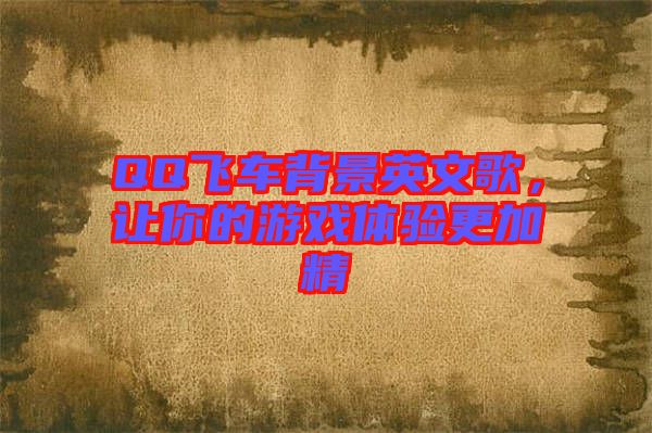 QQ飛車背景英文歌，讓你的游戲體驗更加精