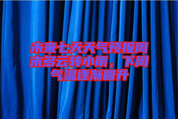 未來七天天氣預(yù)報(bào)周末多云轉(zhuǎn)小雨，下周氣溫逐漸回升