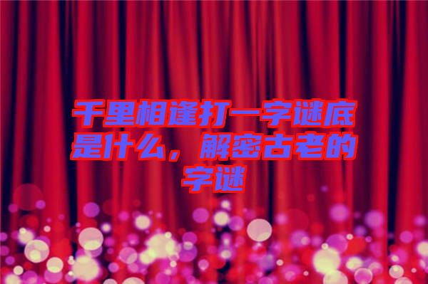 千里相逢打一字謎底是什么，解密古老的字謎