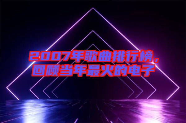 2007年歌曲排行榜，回顧當年最火的電子