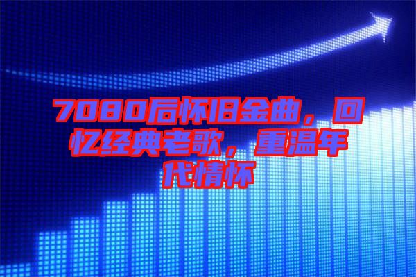 7080后懷舊金曲，回憶經(jīng)典老歌，重溫年代情懷
