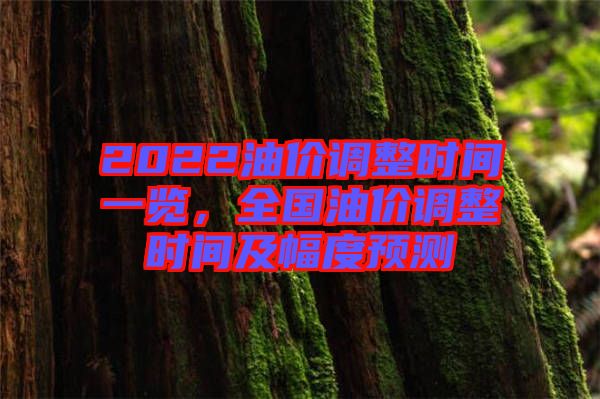 2022油價調(diào)整時間一覽，全國油價調(diào)整時間及幅度預(yù)測