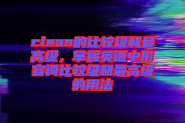 clean的比較級(jí)和最高級(jí)，掌握英語中形容詞比較級(jí)和最高級(jí)的用法