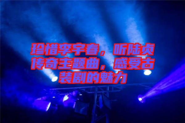 珍惜李宇春，聽陸貞傳奇主題曲，感受古裝劇的魅力