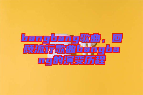 bangbang歌曲，回顧流行歌曲bangbang的演變歷程