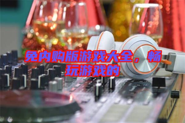 免內購版游戲大全，暢玩游戲的