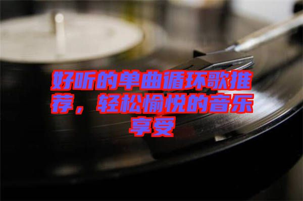 好聽的單曲循環(huán)歌推薦，輕松愉悅的音樂享受