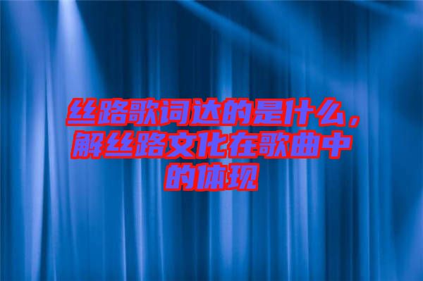 絲路歌詞達(dá)的是什么，解絲路文化在歌曲中的體現(xiàn)