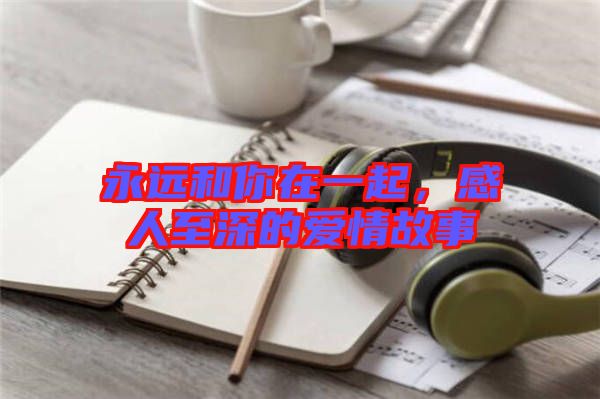 永遠(yuǎn)和你在一起，感人至深的愛情故事