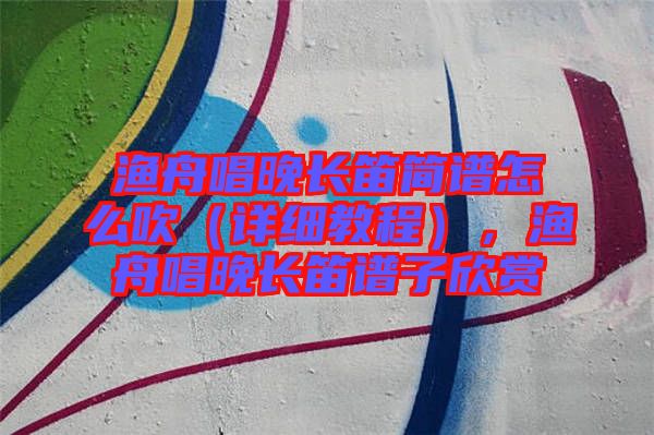漁舟唱晚長(zhǎng)笛簡(jiǎn)譜怎么吹（詳細(xì)教程），漁舟唱晚長(zhǎng)笛譜子欣賞