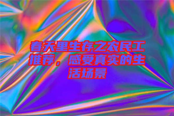 春天里生存之農(nóng)民工推薦，感受真實的生活場景