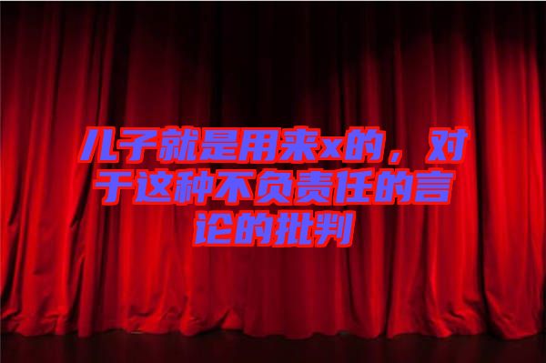兒子就是用來x的，對于這種不負(fù)責(zé)任的言論的批判