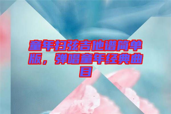 童年掃弦吉他譜簡單版，彈唱童年經(jīng)典曲目