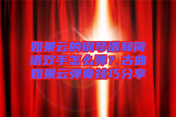 如果云的鋼琴譜和簡(jiǎn)譜雙手怎么彈？古曲如果云彈奏技巧分享