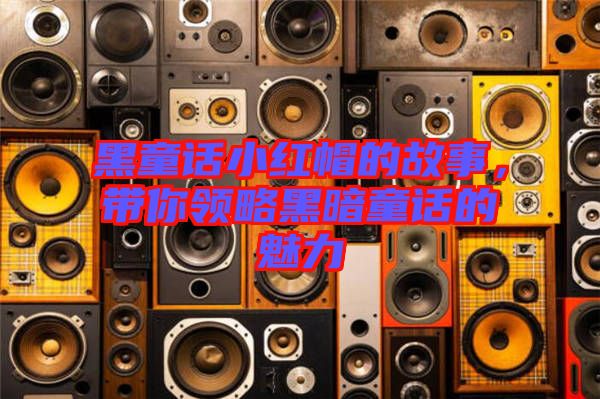 黑童話小紅帽的故事，帶你領(lǐng)略黑暗童話的魅力
