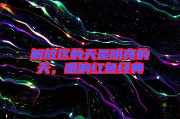 解放區(qū)的天是明亮的天，唱響紅色經典