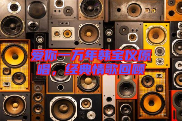 愛你一萬年韓寶儀原唱，經(jīng)典情歌回顧