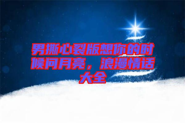 男撕心裂版想你的時候問月亮，浪漫情話大全