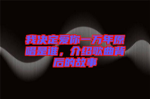 我決定愛你一萬年原唱是誰，介紹歌曲背后的故事