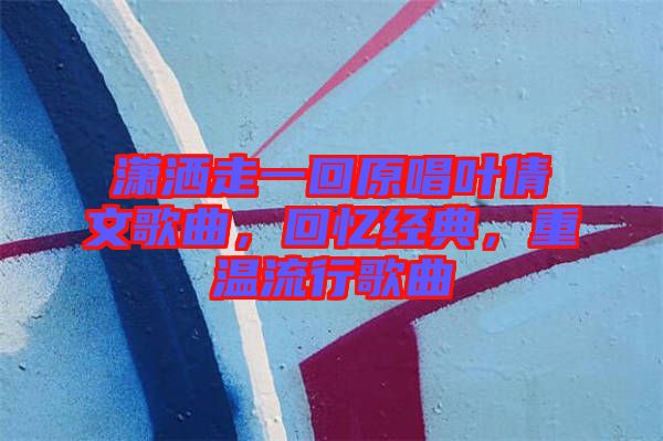 瀟灑走一回原唱葉倩文歌曲，回憶經(jīng)典，重溫流行歌曲