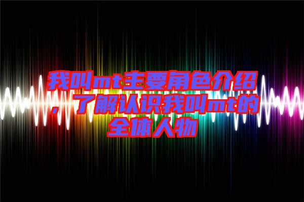 我叫mt主要角色介紹，了解認識我叫mt的全體人物