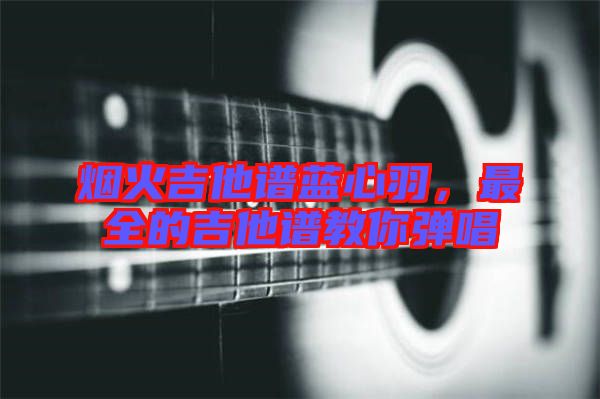 煙火吉他譜藍心羽，最全的吉他譜教你彈唱