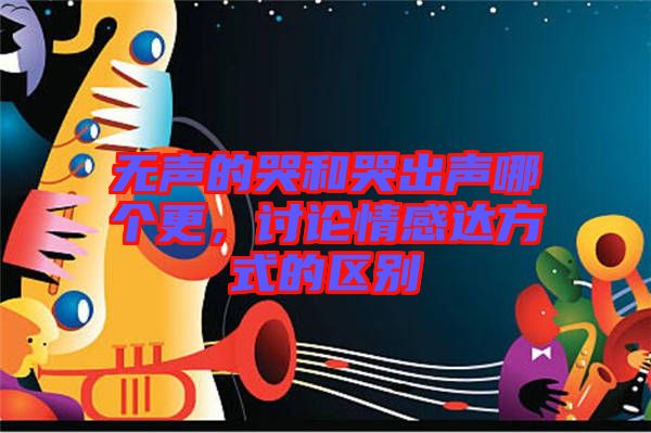 無聲的哭和哭出聲哪個更，討論情感達方式的區(qū)別