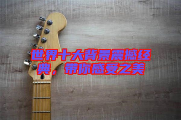 世界十大背景震撼經(jīng)典，帶你感受之美