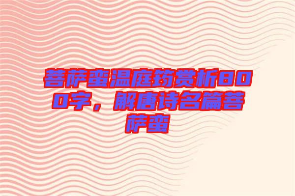 菩薩蠻溫庭筠賞析800字，解唐詩名篇菩薩蠻