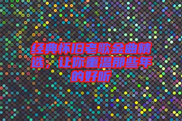經(jīng)典懷舊老歌金曲精選，讓你重溫那些年的好聽